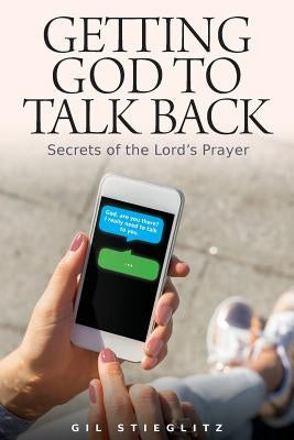 Getting God to Talk Back: Secrets of the Lord's Prayer by Stieglitz, Gil