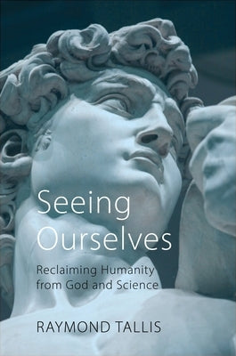 Seeing Ourselves: Reclaiming Humanity from God and Science by Tallis, Raymond