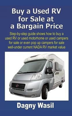 Buy a Used RV for Sale at a Bargain Price: Step-by-step guide shows how to buy a used RV or used motorhome or used campers for sale or even pop up cam by Wasil, Dagny