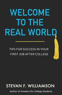 Welcome to the Real World: Tips for Success in Your First Job After College by Williamson, Stevan F.