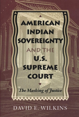 American Indian Sovereignty and the U.S. Supreme Court: The Masking of Justice by Wilkins, David E.