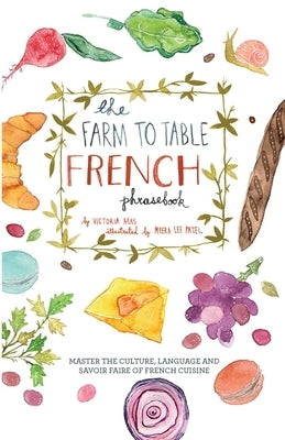 The Farm to Table French Phrasebook: Master the Culture, Language and Savoir Faire of French Cuisine by Mas, Victoria