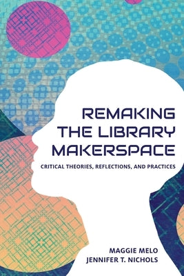 Re-making the Library Makerspace: Critical Theories, Reflections, and Practices Paperback Library Juice Press