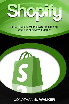 Shopify - How To Make Money Online: (Selling Online)- Create Your Very Own Profitable Online Business Empire! by Walker, Jonathan S.