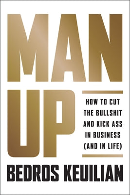 Man Up: How to Cut the Bullsh!t and Kick @Ss in Business (and in Life) by Keuilian, Bedros