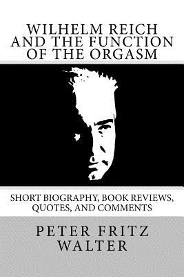 Wilhelm Reich and the Function of the Orgasm: Short Biography, Book Reviews, Quotes, and Comments by Walter, Peter Fritz