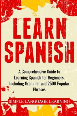 Learn Spanish: A Comprehensive Guide to Learning Spanish for Beginners, Including Grammar and 2500 Popular Phrases by Learning, Simple Language