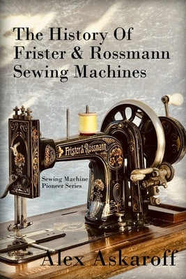 The History of Frister & Rossmann Sewing Machines: Sewing Machine Pioneer Series Paperback Independently Published
