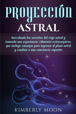 Proyección astral: Desvelando los secretos del viaje astral y teniendo una experiencia voluntaria extracorpórea, que incluye consejos par by Moon, Kimberly