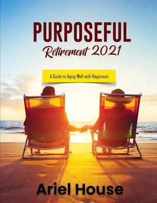 Purposeful Retirement 2021: A Guide to Aging Well with Happiness by Ariel House
