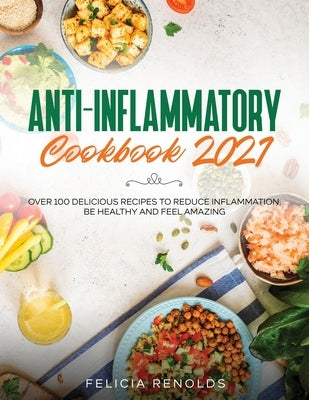 Anti-Inflammatory Cookbook 2021: Over 100 Delicious Recipes to Reduce Inflammation, Be Healthy and Feel Amazing by Renolds, Felicia