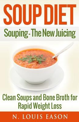 Soup Diet: Souping: The New Juicing - Clean Soups and Bone Broth for Rapid Weight Loss Paperback Createspace Independent Publishing Platform