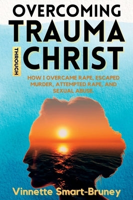 Overcoming Trauma through Christ: How I overcame rape, escaped murder, attempted rape, and sexual abuse. by Smart-Bruney, Vinnette