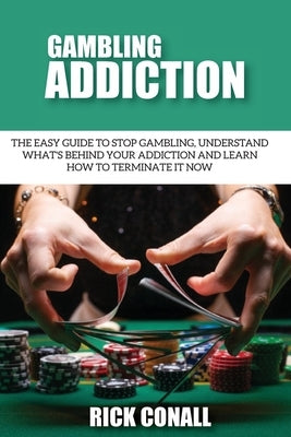 Gambling Addiction: The Easy Guide to Stop Gambling, Understand What's Behind Your Addiction and Learn How to Terminate It Now by Conall, Rick