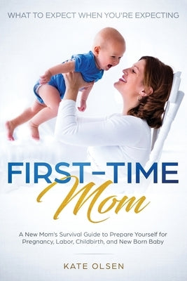 First-Time Mom: What to Expect When You're Expecting: A New Mom's Survival Guide to Prepare Yourself for Pregnancy, Labor, Childbirth, by Kate, Olsen