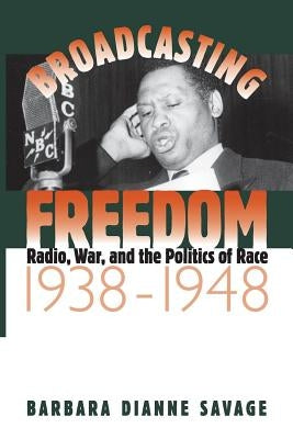 Broadcasting Freedom: Radio, War, and the Politics of Race, 1938-1948 by Savage, Barbara D.