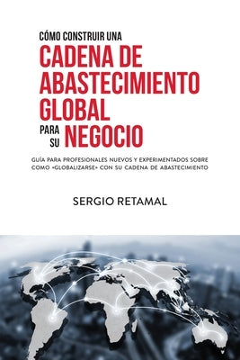 Cómo Construir Una Cadena de Abastecimiento Global Para Su Negocio by Retamal, Sergio