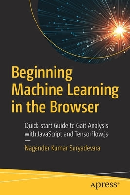 Beginning Machine Learning in the Browser: Quick-Start Guide to Gait Analysis with JavaScript and Tensorflow.Js by Suryadevara, Nagender Kumar