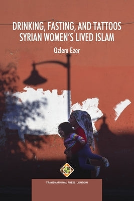 Drinking, Fasting, and Tattoos: Syrian Women's Lived Islam by Ezer, Ozlem