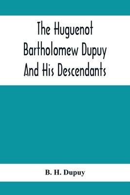 The Huguenot Bartholomew Dupuy And His Descendants by H. Dupuy, B.