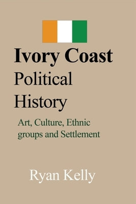 Ivory Coast Political History: Art, Culture, Ethnic groups and Settlement by Kelly, Ryan