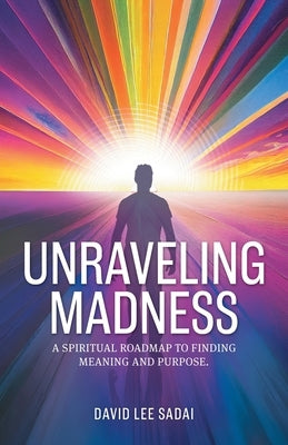 Unraveling Madness: A Spiritual Roadmap to Finding Meaning and Purpose. by Sadai, David Lee