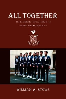 All Together: The Formidable Journey to the Gold with the 1964 Olympic Crew by Stowe, William A.