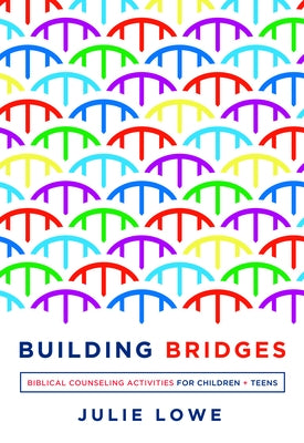 Building Bridges: Biblical Counseling Activities for Children and Teens by Lowe, Julie