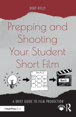 Prepping and Shooting Your Student Short Film: A Brief Guide to Film Production by Kelly, Rory