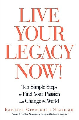 Live Your Legacy Now!: Ten Simple Steps to Find Your Passion and Change the World by Barbara Greenspan Shaiman, Greenspan Sha