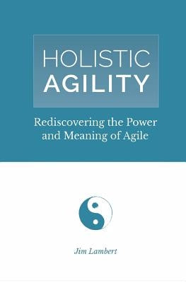 Holistic Agility: Rediscovering the Power and Meaning of Agile by Lambert, Jim