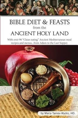 Bible Diet and Feasts from the Ancient Holy Land: Ancient Mediterranean meal recipes and menus...from Adam to the Last Supper. by Tarnev-Wydro Hd, Maria