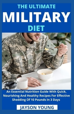 The Ultimate Military Diet: An Essential Nutrition Guide With Quick, Nourishing And Healthy Recipes For Effective Shedding Of 10 Pounds In 3 Days by Jayson Young