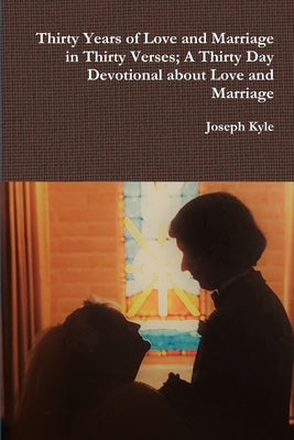 Thirty Years of Love and Marriage in Thirty Verses; A Thirty Day Devotional about Love and Marriage by Kyle, Joseph