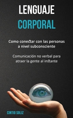 Lenguaje corporal: Como conectar con las personas a nivel subconsciente (Comunicación no verbal para atraer la gente al instante) by Soliz, Cintio