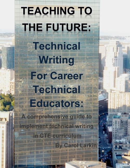 Teaching to the Future: Technical Writing for Career Technical Educators: A comprehensive guide to implement technical writing in CTE curricul Paperback Createspace Independent Publishing Platform
