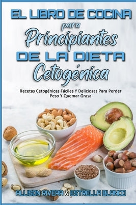 El Libro De Cocina Para Principiantes De La Dieta Cetogénica: Recetas Cetogénicas Fáciles Y Deliciosas Para Perder Peso Y Quemar Grasa (Keto Diet Cook by Rivera, Allison