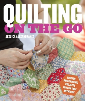 Quilting on the Go: English Paper Piecing Projects You Can Take Anywhere by Alexandrakis, Jessica