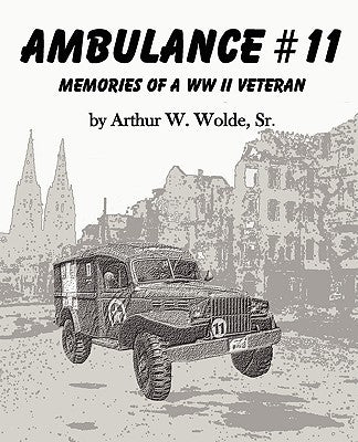 Ambulance #11 -- Memories of a WW II Veteran by Wolde, Arthur W., Sr.