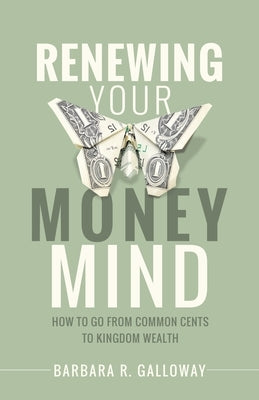 Renewing Your Money Mind: How to Go from Common Cents to Kingdom Wealth Christian Faith Publishing, Inc