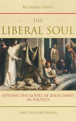 The Liberal Soul: Applying the Gospel of Jesus Christ in Politics by Davis, Richard