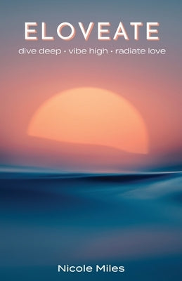 Eloveate: Dive Deep. Vibe High. Radiate Love. by Miles, Nicole