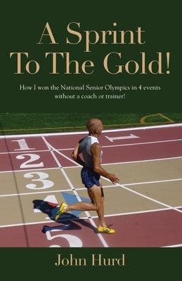 A Sprint to The Gold: How I Won the National Senior Olympics Without a Coach or Trainer by Hurd, John