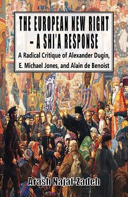 The European New Right - A Shi'a Response: A Radical Critique of Alexander Dugin, E. Michael Jones, and Alain de Benoist by Najaf-Zadeh, Arash