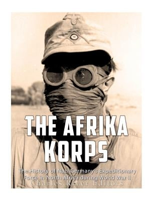 The Afrika Korps: The History of Nazi Germany's Expeditionary Force in North Africa during World War II Paperback Createspace Independent Publishing Platform