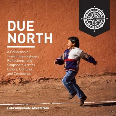 Due North: A Collection of Travel Observations, Reflections, and Snapshots Across Color, Cultures, and Continents Paperback Geotraveler Media Sweden