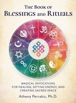 The Book of Blessings and Rituals: Magical Invocations for Healing, Setting Energy, and Creating Sacred Space by Perrakis, Athena
