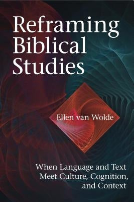 Reframing Biblical Studies: When Language and Text Meet Culture, Cognition, and Context by Van Wolde, Ellen