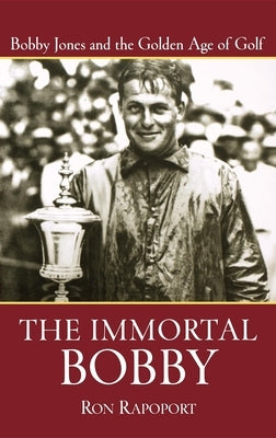 The Immortal Bobby: Bobby Jones and the Golden Age of Golf by Rapoport, Ron