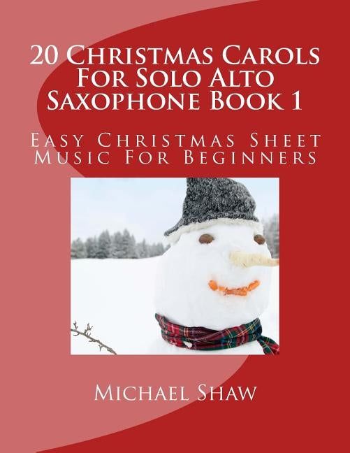 20 Christmas Carols For Solo Alto Saxophone Book 1: Easy Christmas Sheet Music For Beginners by Shaw, Michael